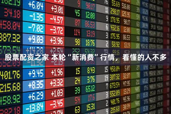 股票配资之家 本轮“新消费”行情，看懂的人不多