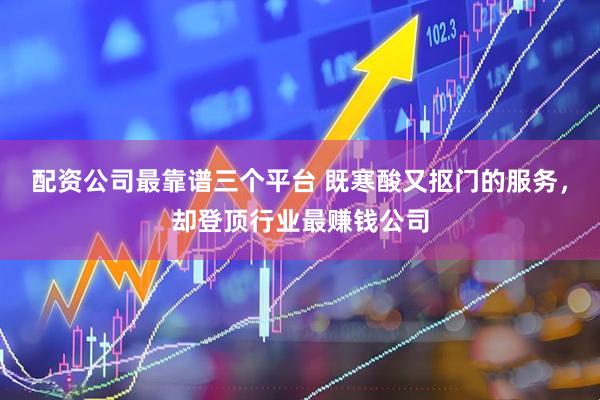 配资公司最靠谱三个平台 既寒酸又抠门的服务，却登顶行业最赚钱公司
