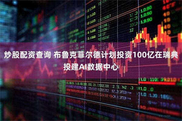 炒股配资查询 布鲁克菲尔德计划投资100亿在瑞典投建AI数据中心