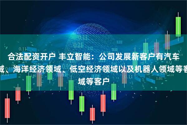 合法配资开户 丰立智能：公司发展新客户有汽车领域、海洋经济领域、低空经济领域以及机器人领域等客户