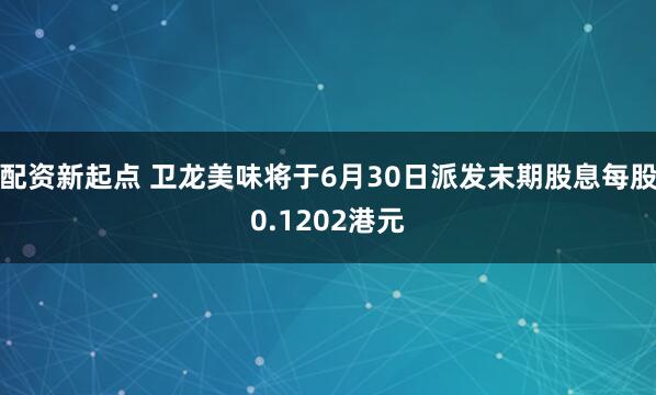 配资新起点 卫龙美味将于6月30日派发末期股息每股0.1202港元