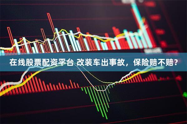 在线股票配资平台 改装车出事故，保险赔不赔？