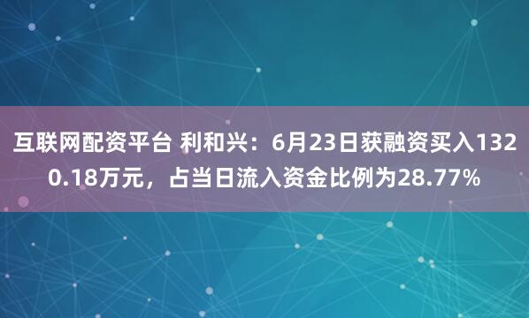 互联网配资平台 利和兴：6月23日获融资买入1320.18万元，占当日流入资金比例为28.77%