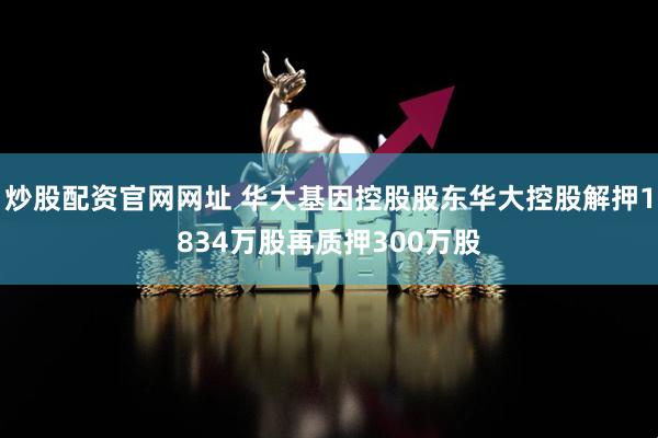炒股配资官网网址 华大基因控股股东华大控股解押1834万股再质押300万股