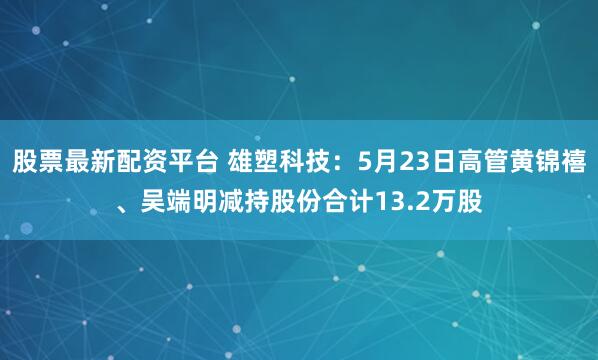 股票最新配资平台 雄塑科技：5月23日高管黄锦禧、吴端明减持股份合计13.2万股