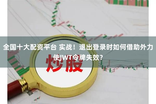 全国十大配资平台 实战！退出登录时如何借助外力使JWT令牌失效？