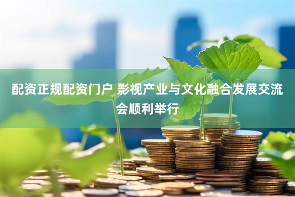 配资正规配资门户 影视产业与文化融合发展交流会顺利举行