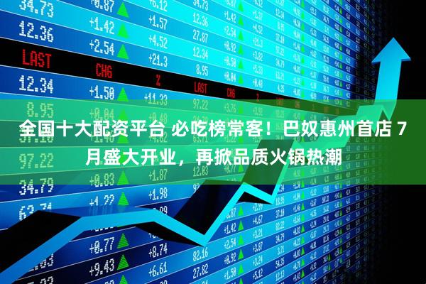 全国十大配资平台 必吃榜常客！巴奴惠州首店７月盛大开业，再掀品质火锅热潮