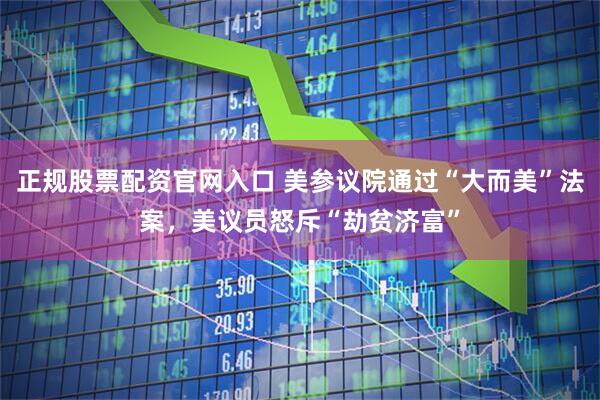 正规股票配资官网入口 美参议院通过“大而美”法案，美议员怒斥“劫贫济富”