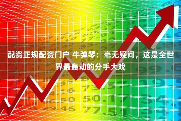 配资正规配资门户 牛弹琴：毫无疑问，这是全世界最轰动的分手大戏