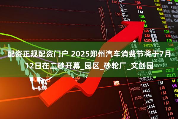 配资正规配资门户 2025郑州汽车消费节将于7月12日在二砂开幕_园区_砂轮厂_文创园