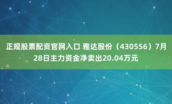 正规股票配资官网入口 雅达股份（430556）7月28日主力资金净卖出20.04万元