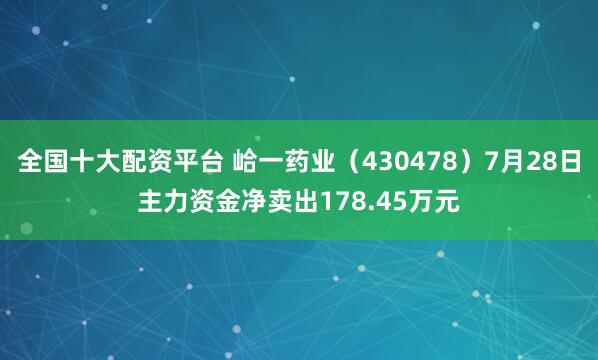 全国十大配资平台 峆一药业（430478）7月28日主力资金净卖出178.45万元