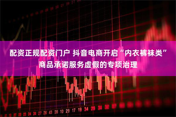 配资正规配资门户 抖音电商开启“内衣裤袜类”商品承诺服务虚假的专项治理