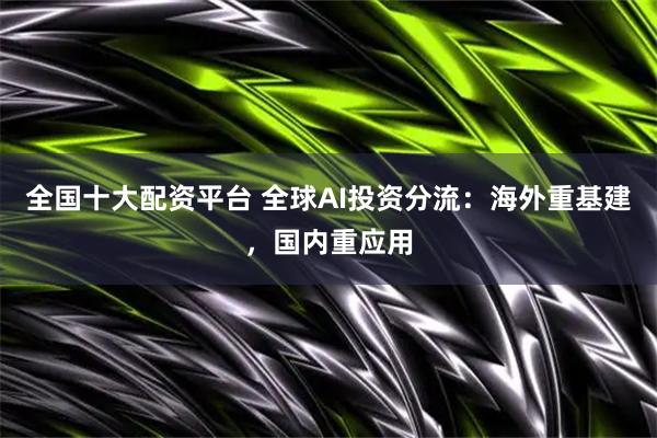 全国十大配资平台 全球AI投资分流：海外重基建，国内重应用