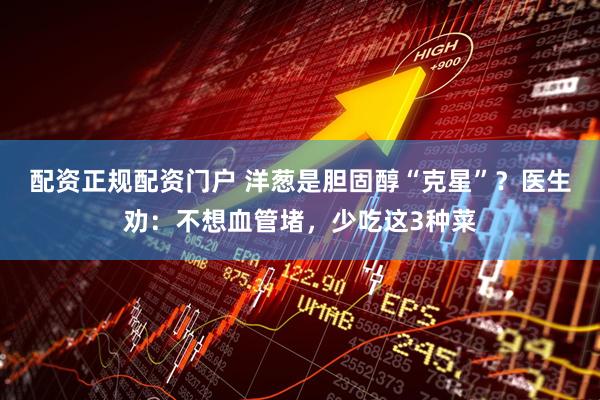 配资正规配资门户 洋葱是胆固醇“克星”？医生劝：不想血管堵，少吃这3种菜