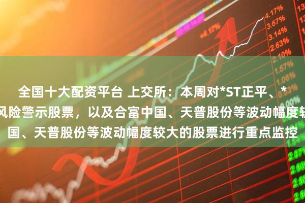 全国十大配资平台 上交所：本周对*ST正平、*ST亚振等异常波动退市风险警示股票，以及合富中国、天普股份等波动幅度较大的股票进行重点监控