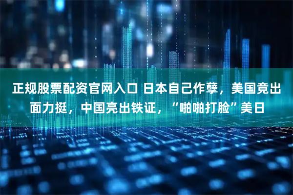 正规股票配资官网入口 日本自己作孽，美国竟出面力挺，中国亮出铁证，“啪啪打脸”美日