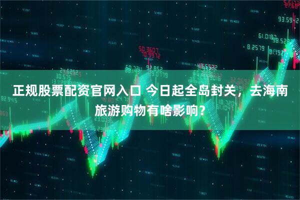 正规股票配资官网入口 今日起全岛封关，去海南旅游购物有啥影响？