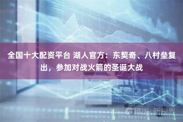 全国十大配资平台 湖人官方：东契奇、八村垒复出，参加对战火箭的圣诞大战