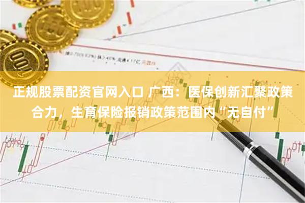 正规股票配资官网入口 广西：医保创新汇聚政策合力，生育保险报销政策范围内“无自付”