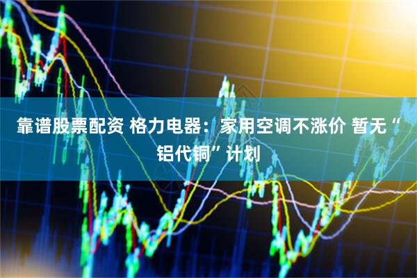 靠谱股票配资 格力电器：家用空调不涨价 暂无“铝代铜”计划