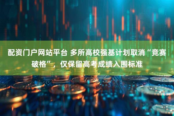 配资门户网站平台 多所高校强基计划取消“竞赛破格”，仅保留高考成绩入围标准