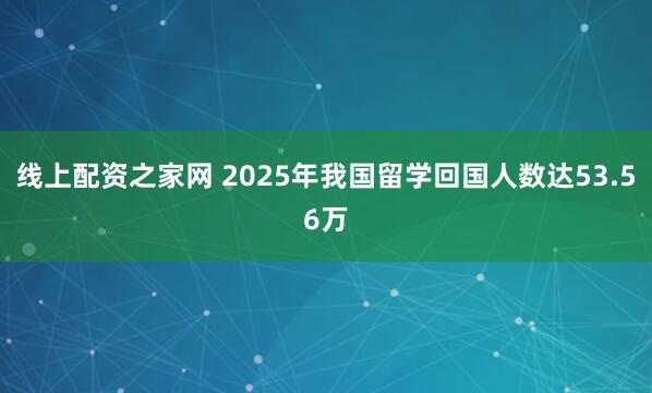 线上配资之家网 2025年我国留学回国人数达53.56万