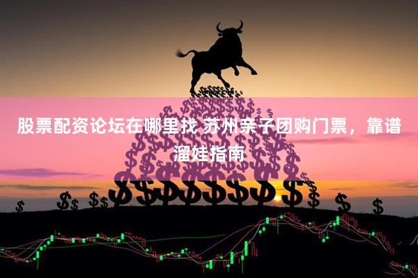 股票配资论坛在哪里找 苏州亲子团购门票，靠谱溜娃指南