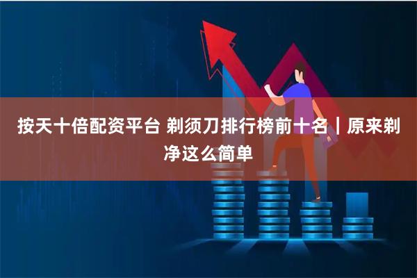 按天十倍配资平台 剃须刀排行榜前十名｜原来剃净这么简单