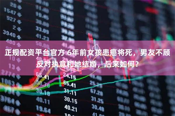正规配资平台官方 6年前女孩患癌将死，男友不顾反对执意和她结婚，后来如何？
