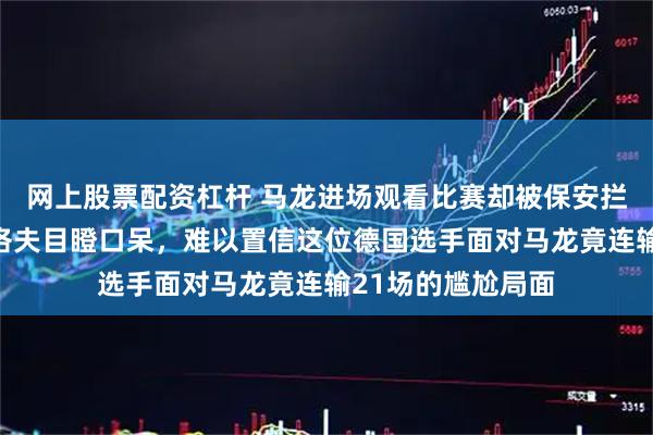 网上股票配资杠杆 马龙进场观看比赛却被保安拦下，老对手奥恰洛夫目瞪口呆，难以置信这位德国选手面对马龙竟连输21场的尴尬局面