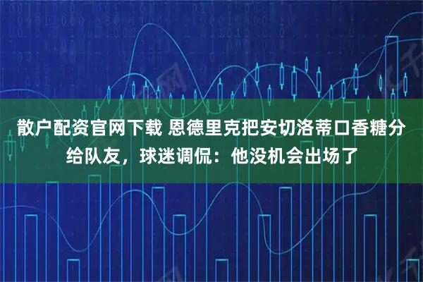 散户配资官网下载 恩德里克把安切洛蒂口香糖分给队友，球迷调侃：他没机会出场了