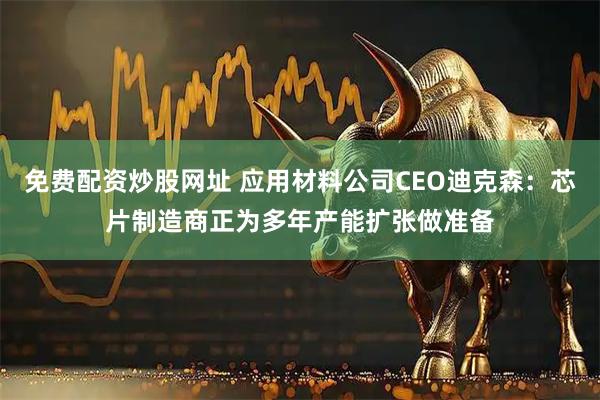 免费配资炒股网址 应用材料公司CEO迪克森：芯片制造商正为多年产能扩张做准备