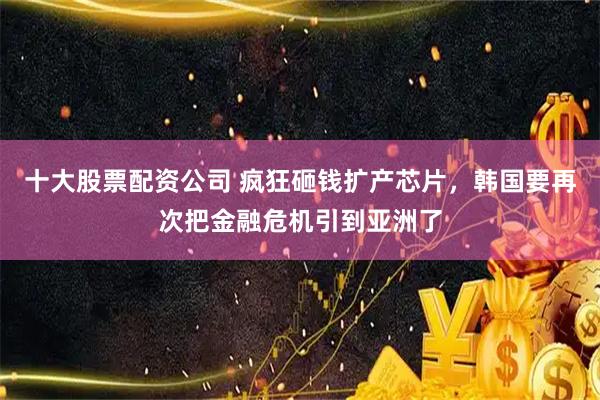 十大股票配资公司 疯狂砸钱扩产芯片，韩国要再次把金融危机引到亚洲了