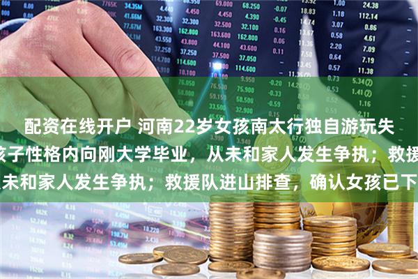 配资在线开户 河南22岁女孩南太行独自游玩失联超4天，家属发声：孩子性格内向刚大学毕业，从未和家人发生争执；救援队进山排查，确认女孩已下山