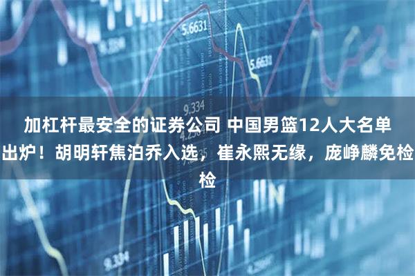 加杠杆最安全的证券公司 中国男篮12人大名单出炉！胡明轩焦泊乔入选，崔永熙无缘，庞峥麟免检