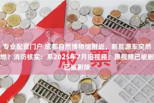 专业配资门户 成都自然博物馆附近，新能源车突然自燃？消防核实：系2025年7月旧视频；原视频已被删除