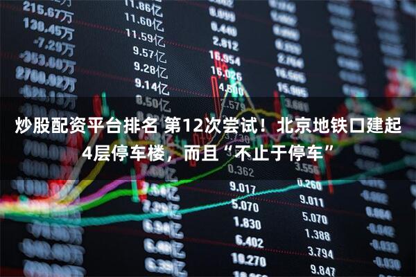 炒股配资平台排名 第12次尝试！北京地铁口建起4层停车楼，而且“不止于停车”